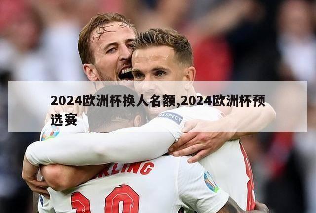 2024欧洲杯换人名额,2024欧洲杯预选赛