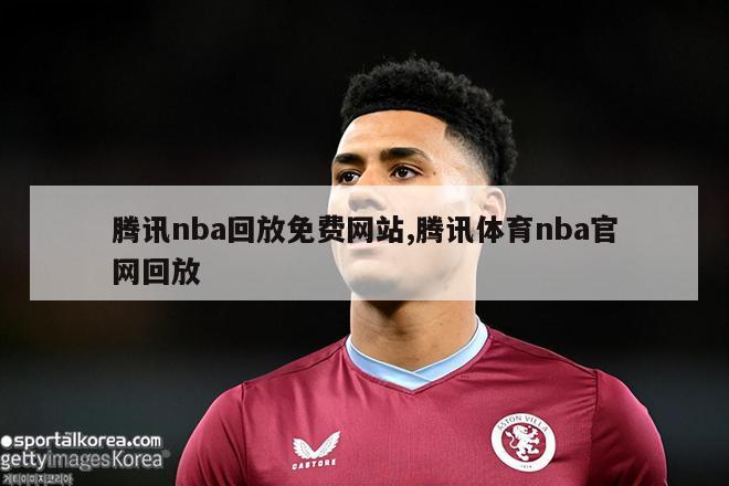 腾讯nba回放免费网站,腾讯体育nba官网回放