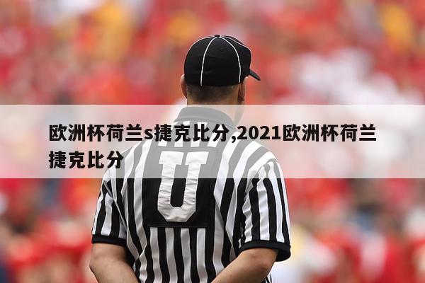 欧洲杯荷兰s捷克比分,2021欧洲杯荷兰捷克比分