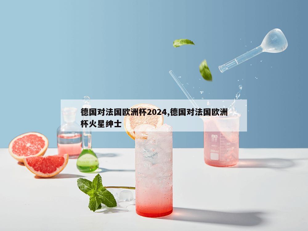 德国对法国欧洲杯2024,德国对法国欧洲杯火星绅士