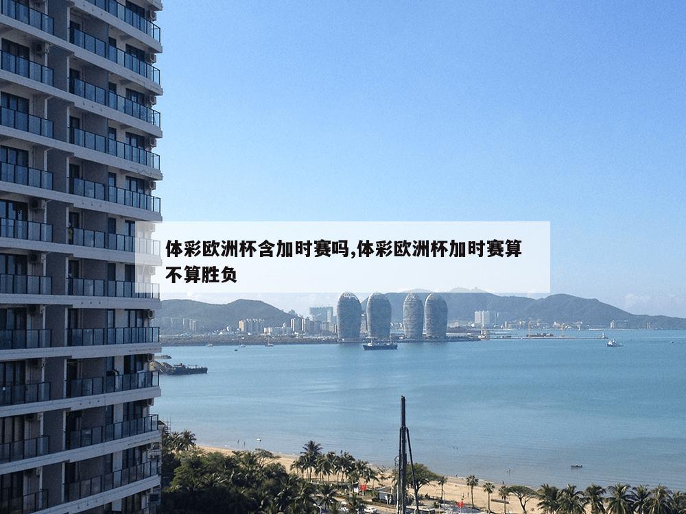 体彩欧洲杯含加时赛吗,体彩欧洲杯加时赛算不算胜负