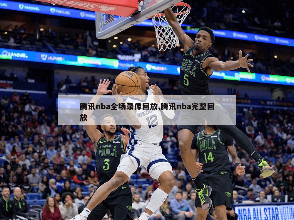 腾讯nba全场录像回放,腾讯nba完整回放