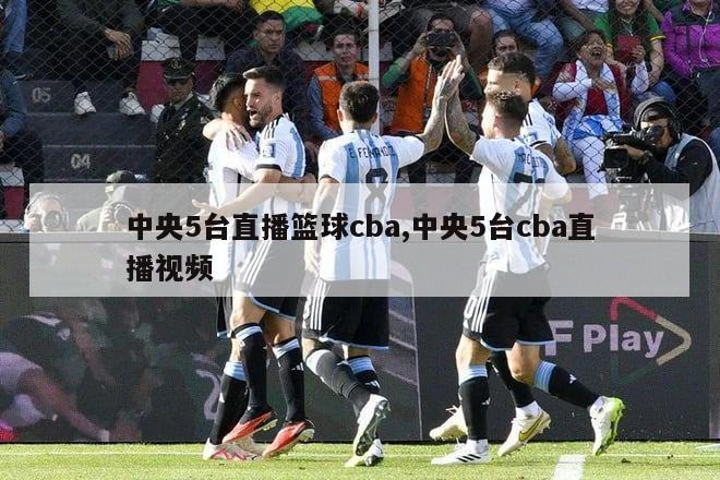 中央5台直播篮球cba,中央5台cba直播视频