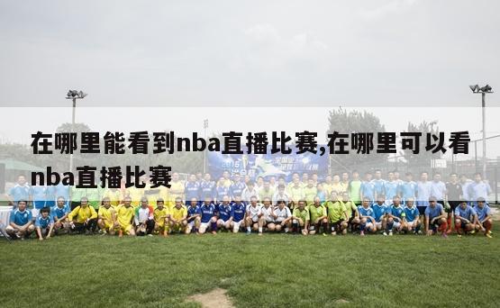 在哪里能看到nba直播比赛,在哪里可以看nba直播比赛