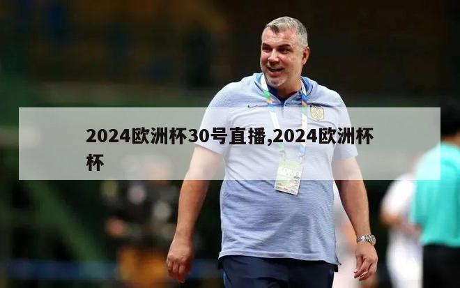 2024欧洲杯30号直播,2024欧洲杯杯