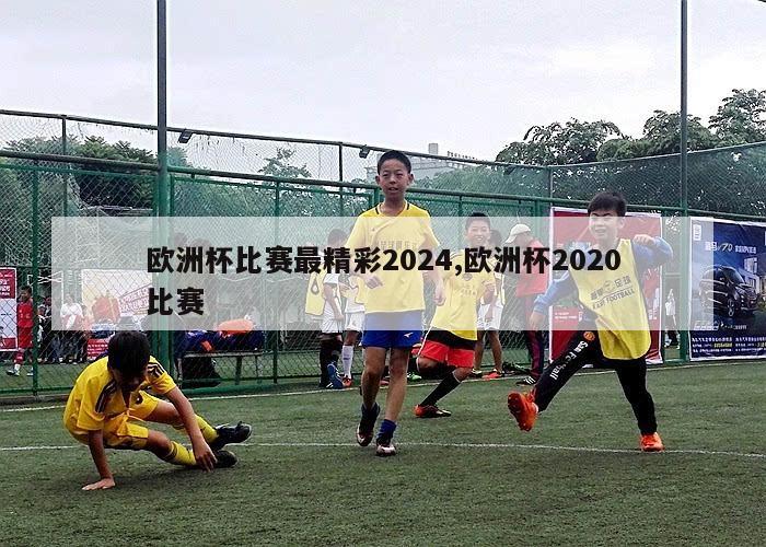 欧洲杯比赛最精彩2024,欧洲杯2020比赛