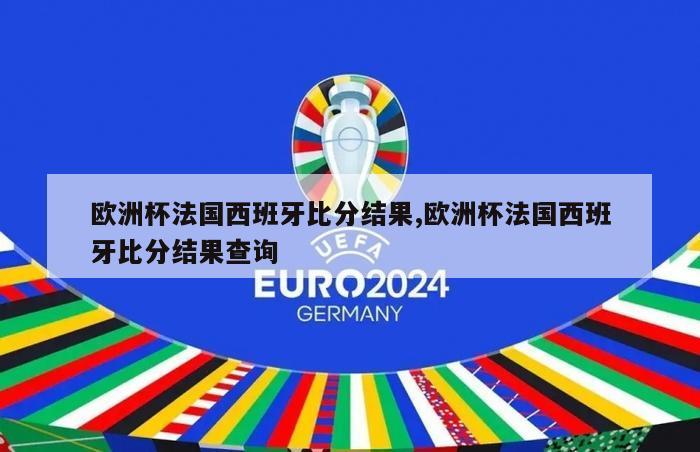 欧洲杯法国西班牙比分结果,欧洲杯法国西班牙比分结果查询