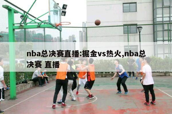 nba总决赛直播:掘金vs热火,nba总决赛 直播