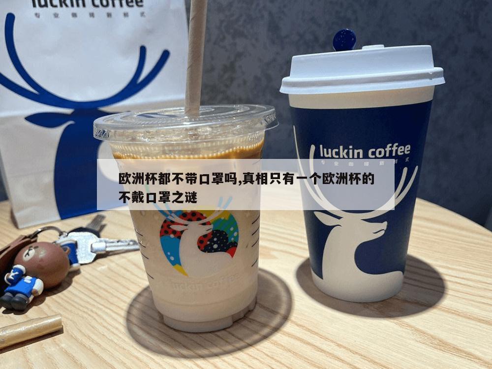 欧洲杯都不带口罩吗,真相只有一个欧洲杯的不戴口罩之谜