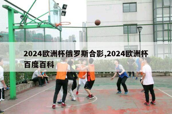 2024欧洲杯俄罗斯合影,2024欧洲杯百度百科