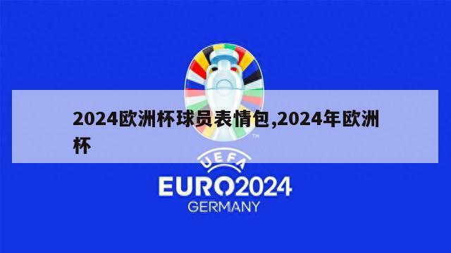 2024欧洲杯球员表情包,2024年欧洲杯