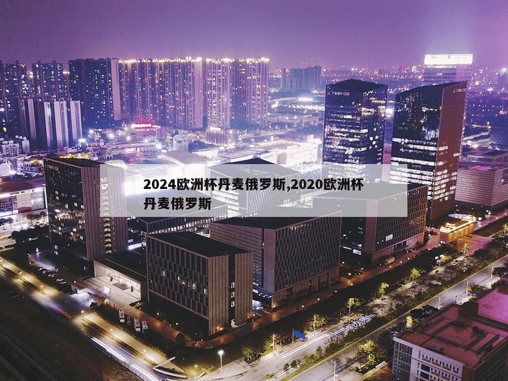 2024欧洲杯丹麦俄罗斯,2020欧洲杯丹麦俄罗斯