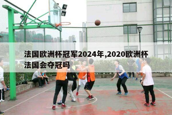 法国欧洲杯冠军2024年,2020欧洲杯法国会夺冠吗