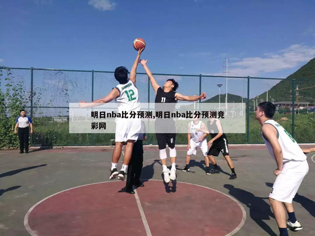 明日nba比分预测,明日nba比分预测竞彩网