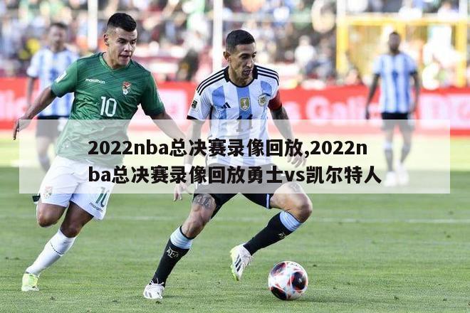 2022nba总决赛录像回放,2022nba总决赛录像回放勇士vs凯尔特人