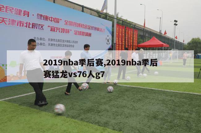 2019nba季后赛,2019nba季后赛猛龙vs76人g7