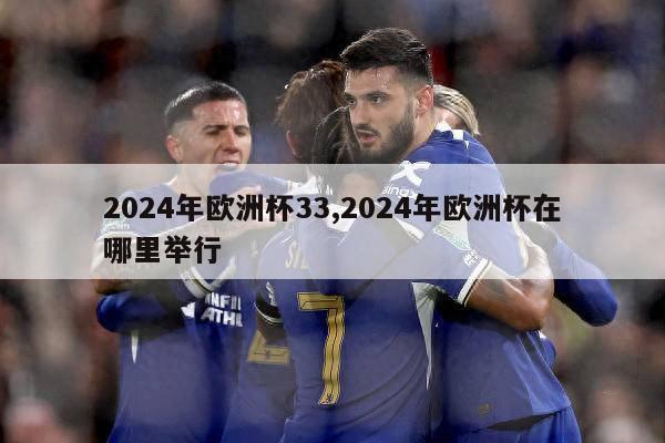 2024年欧洲杯33,2024年欧洲杯在哪里举行