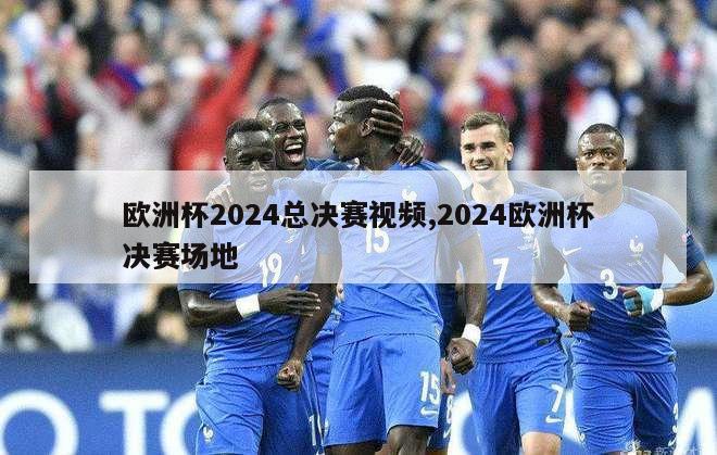 欧洲杯2024总决赛视频,2024欧洲杯决赛场地