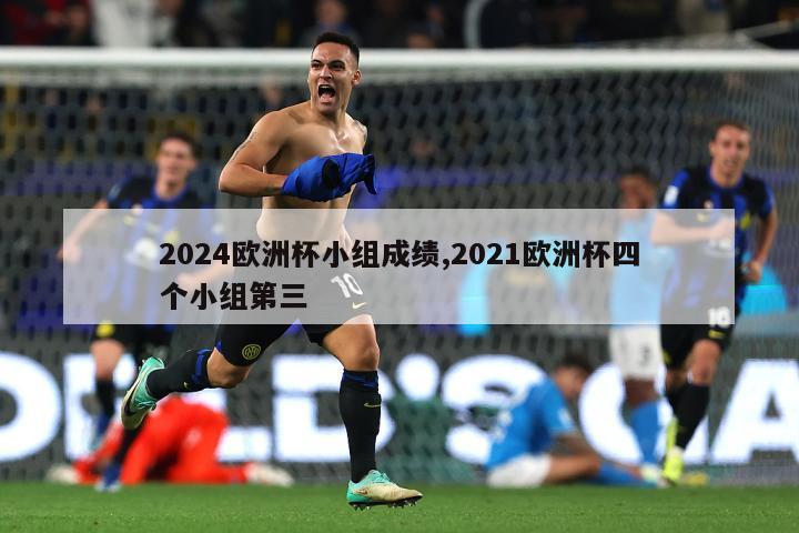 2024欧洲杯小组成绩,2021欧洲杯四个小组第三