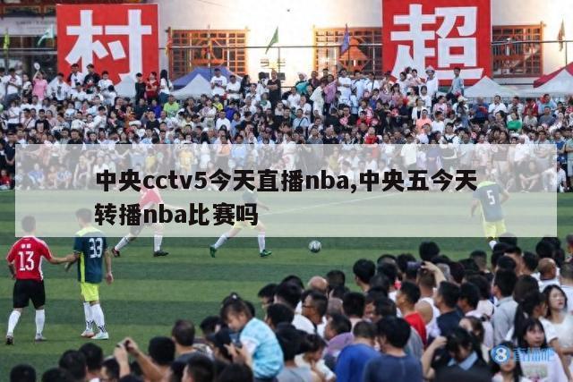 中央cctv5今天直播nba,中央五今天转播nba比赛吗