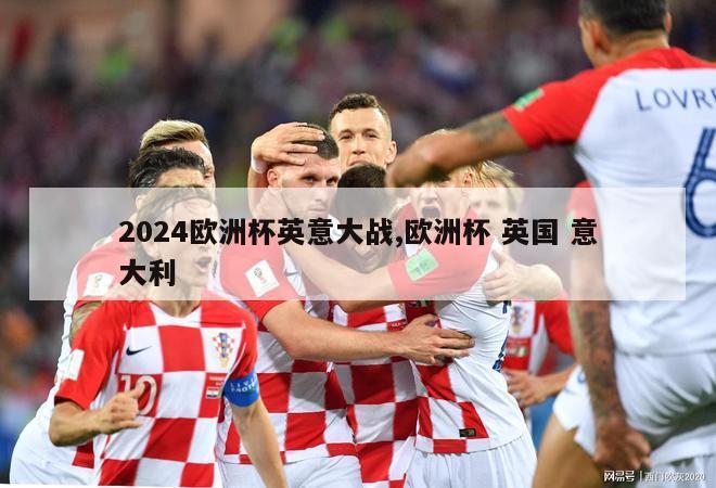 2024欧洲杯英意大战,欧洲杯 英国 意大利