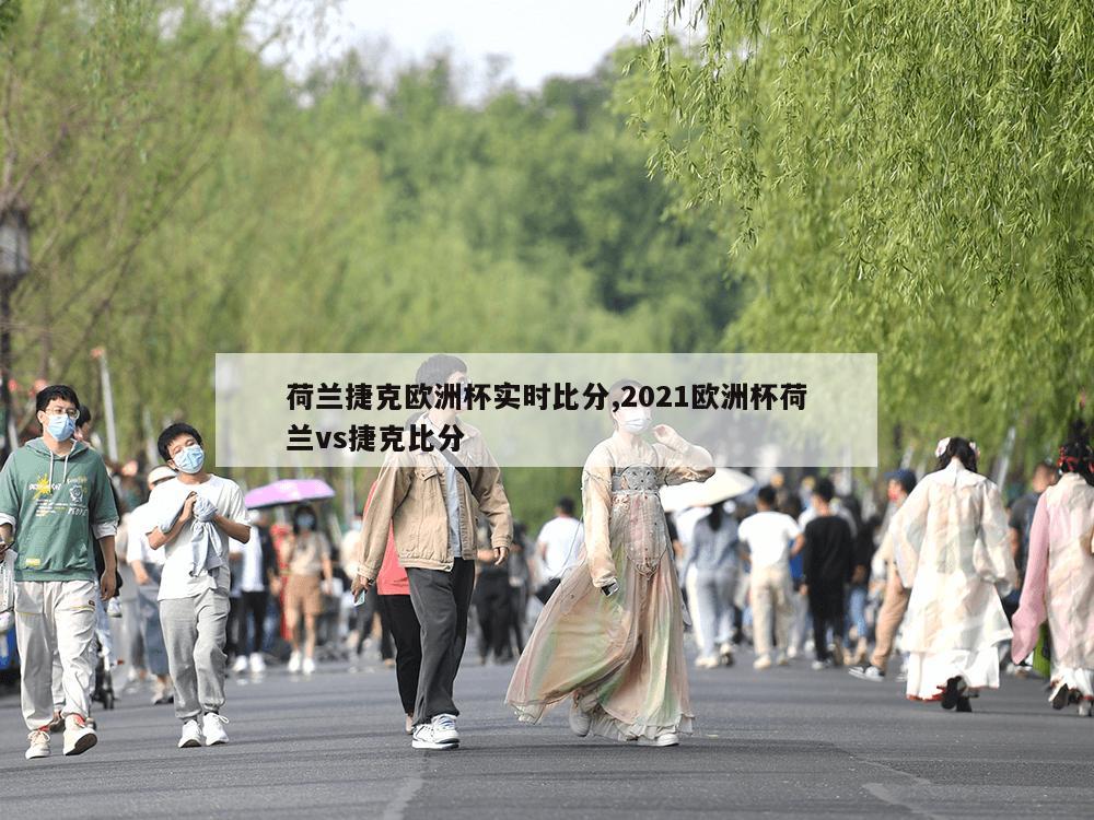 荷兰捷克欧洲杯实时比分,2021欧洲杯荷兰vs捷克比分