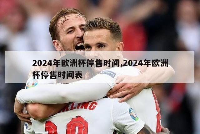 2024年欧洲杯停售时间,2024年欧洲杯停售时间表