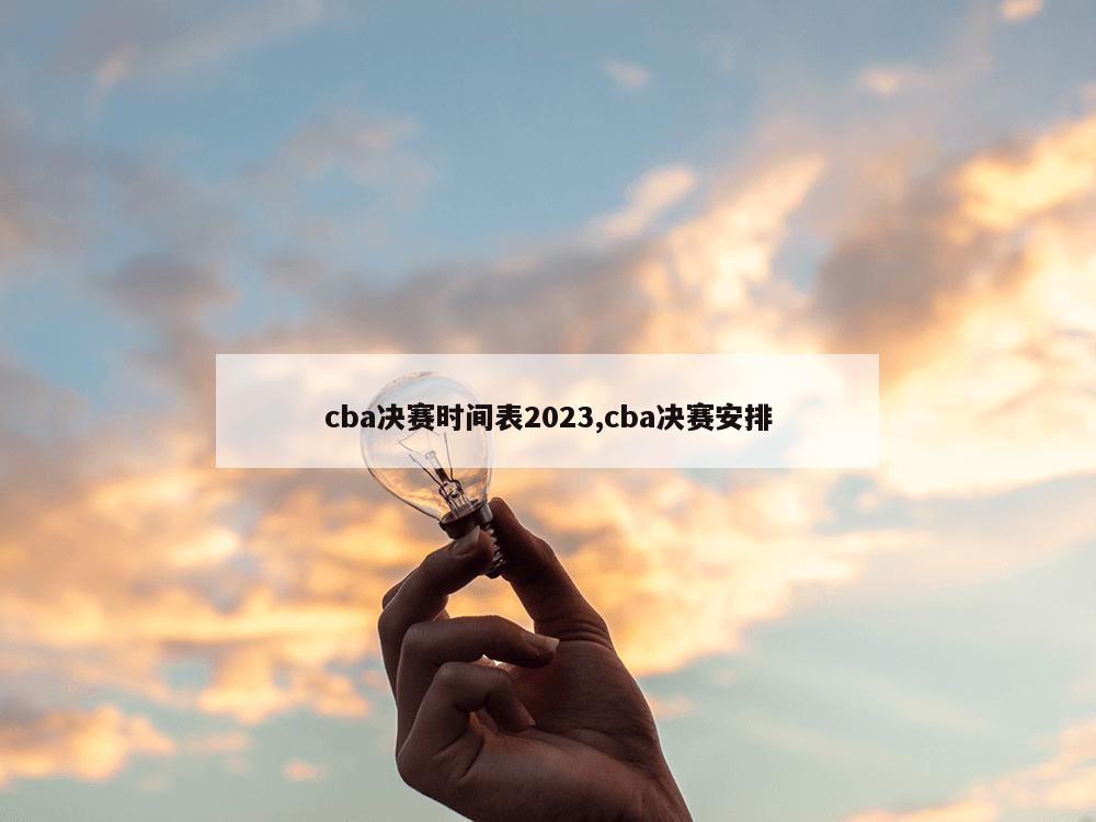 cba决赛时间表2023,cba决赛安排