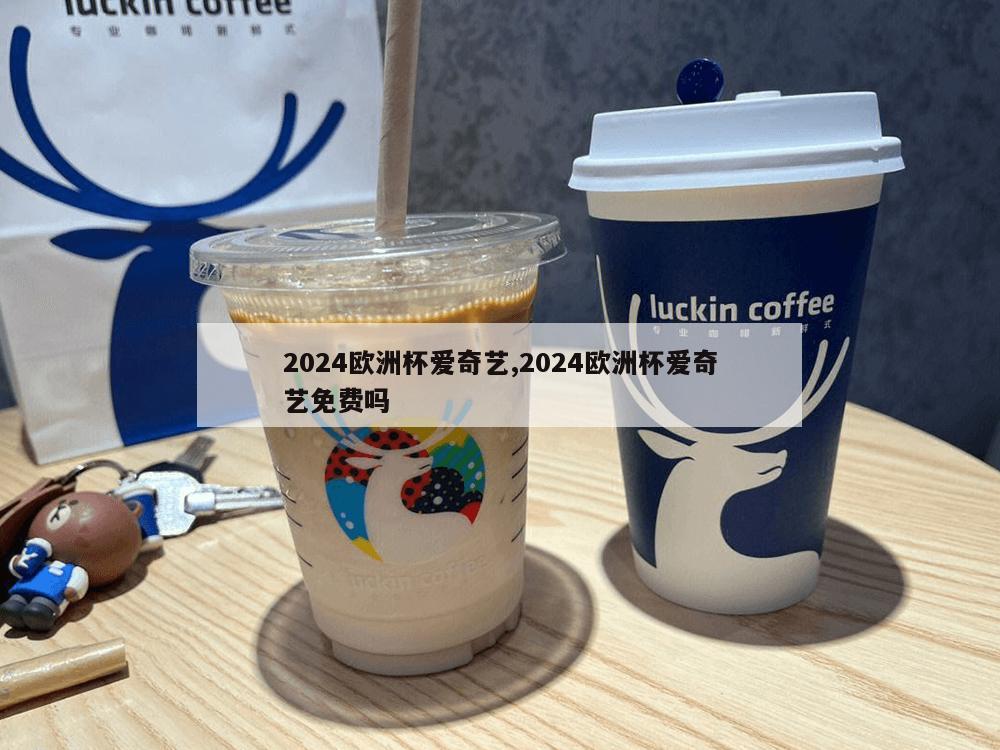 2024欧洲杯爱奇艺,2024欧洲杯爱奇艺免费吗