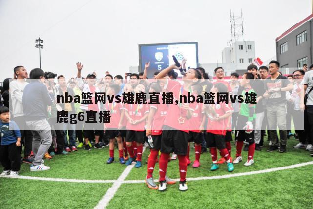 nba篮网vs雄鹿直播,nba篮网vs雄鹿g6直播