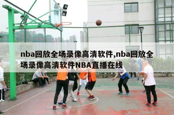 nba回放全场录像高清软件,nba回放全场录像高清软件NBA直播在线